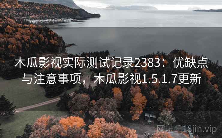 木瓜影视实际测试记录2383：优缺点与注意事项，木瓜影视1.5.1.7更新