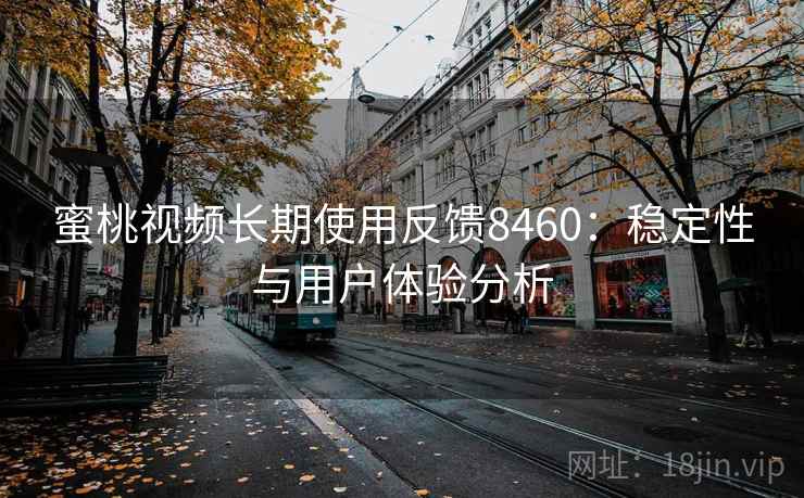 蜜桃视频长期使用反馈8460：稳定性与用户体验分析