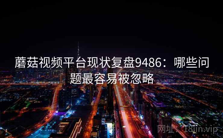 蘑菇视频平台现状复盘9486：哪些问题最容易被忽略