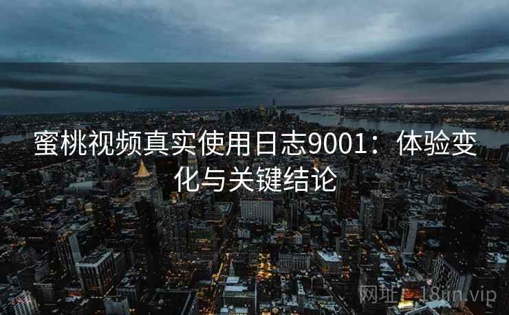 蜜桃视频真实使用日志9001：体验变化与关键结论