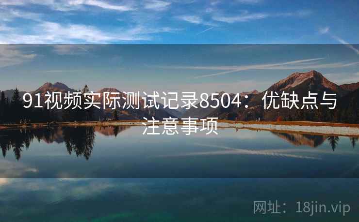 91视频实际测试记录8504：优缺点与注意事项