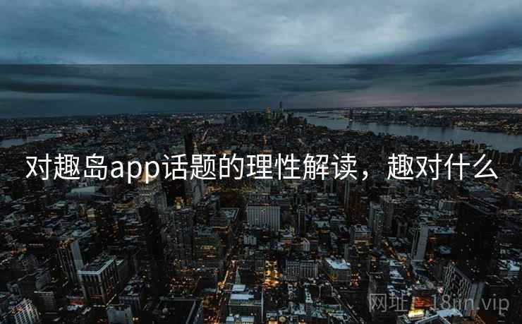 对趣岛app话题的理性解读，趣对什么