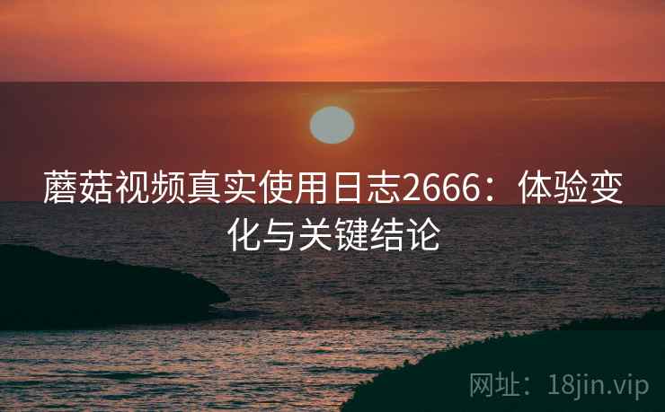 蘑菇视频真实使用日志2666：体验变化与关键结论