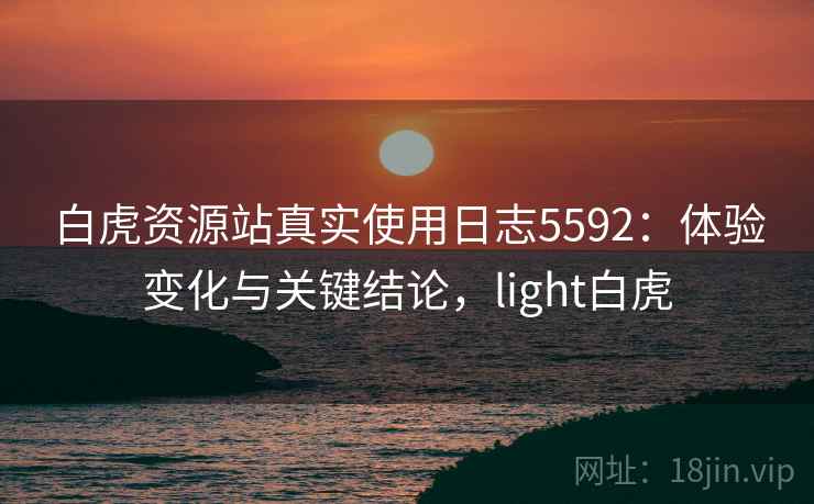 白虎资源站真实使用日志5592：体验变化与关键结论，light白虎
