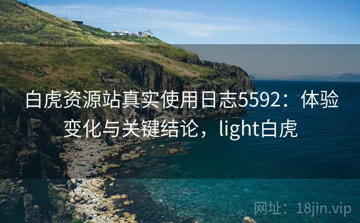 白虎资源站真实使用日志5592：体验变化与关键结论，light白虎