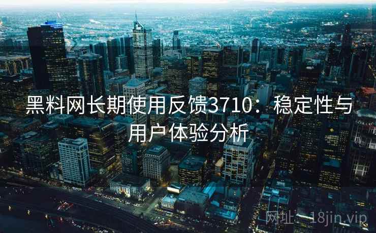 黑料网长期使用反馈3710：稳定性与用户体验分析