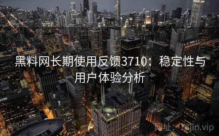 黑料网长期使用反馈3710：稳定性与用户体验分析