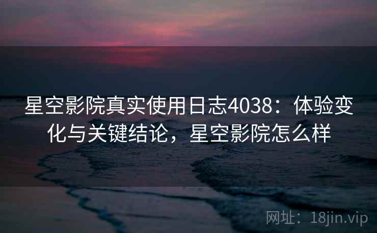 星空影院真实使用日志4038：体验变化与关键结论，星空影院怎么样