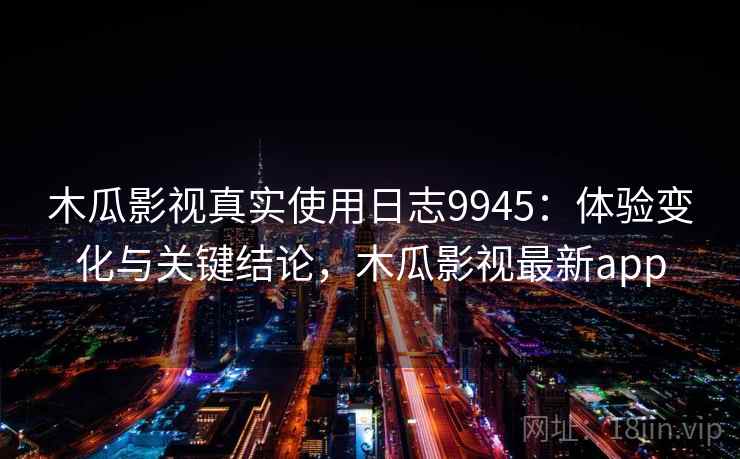 木瓜影视真实使用日志9945：体验变化与关键结论，木瓜影视最新app